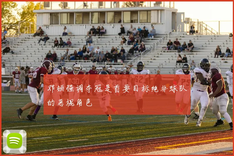 邓顿强调夺冠是首要目标绝非球队的恶棍角色