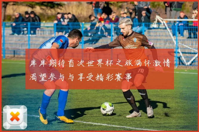 库库期待首次世界杯之旅满怀激情渴望参与与享受精彩赛事