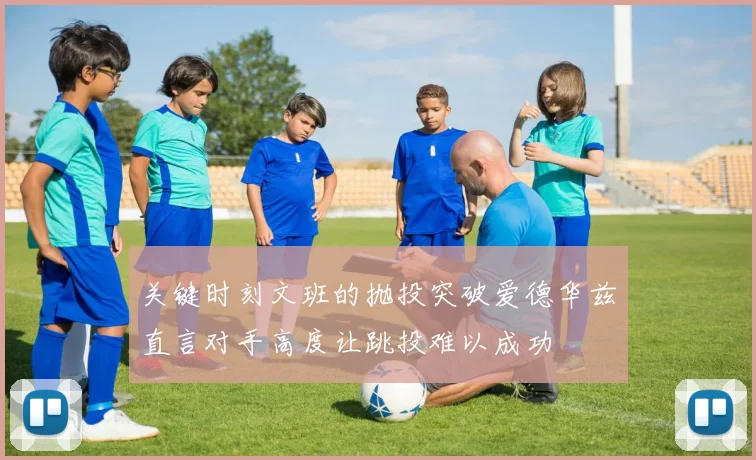 关键时刻文班的抛投突破爱德华兹直言对手高度让跳投难以成功