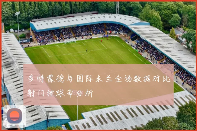 多特蒙德与国际米兰全场数据对比射门控球率分析