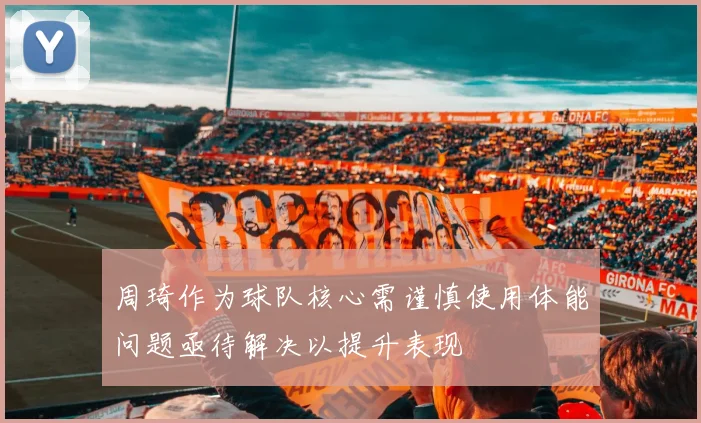 周琦作为球队核心需谨慎使用体能问题亟待解决以提升表现