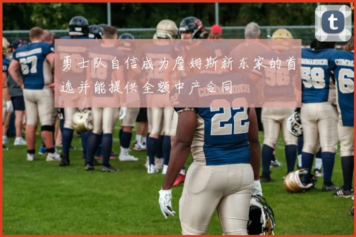 勇士队自信成为詹姆斯新东家的首选并能提供全额中产合同
