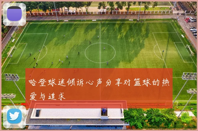哈登球迷倾诉心声分享对篮球的热爱与追求