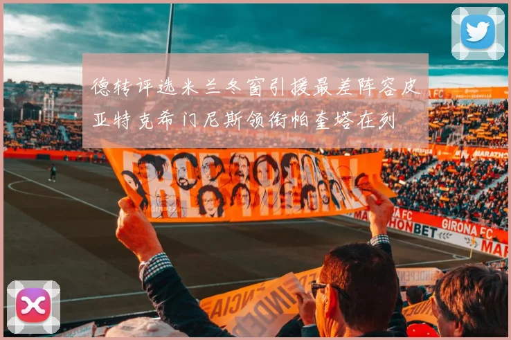德转评选米兰冬窗引援最差阵容皮亚特克希门尼斯领衔帕奎塔在列