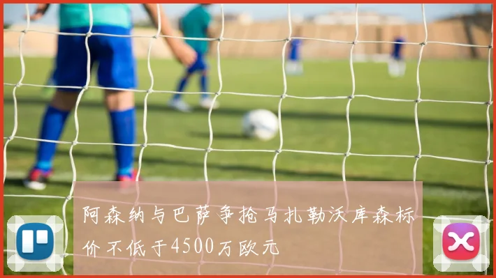 阿森纳与巴萨争抢马扎勒沃库森标价不低于4500万欧元