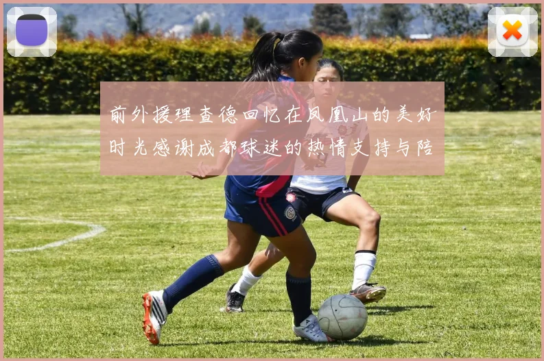 前外援理查德回忆在凤凰山的美好时光感谢成都球迷的热情支持与陪伴