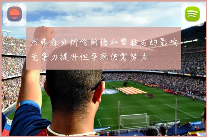 杰弗森分析伦纳德加盟猛龙的影响竞争力提升但争冠仍需努力