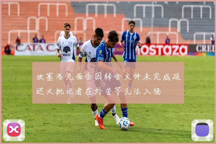 坎塞洛见面会因转会文件未完成延迟大批记者在外苦等无法入场