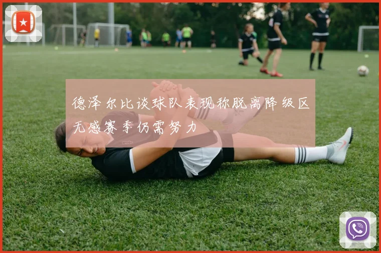 德泽尔比谈球队表现称脱离降级区无感赛季仍需努力