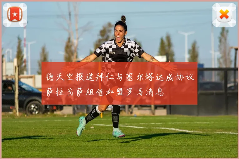 德天空报道拜仁与塞尔塔达成协议萨拉戈萨租借加盟罗马消息