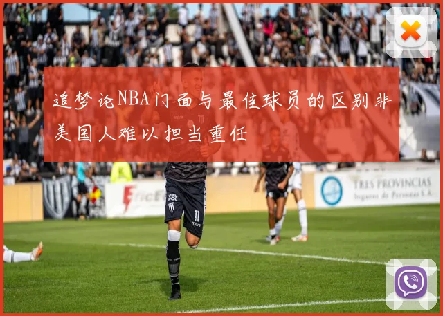 追梦论NBA门面与最佳球员的区别非美国人难以担当重任