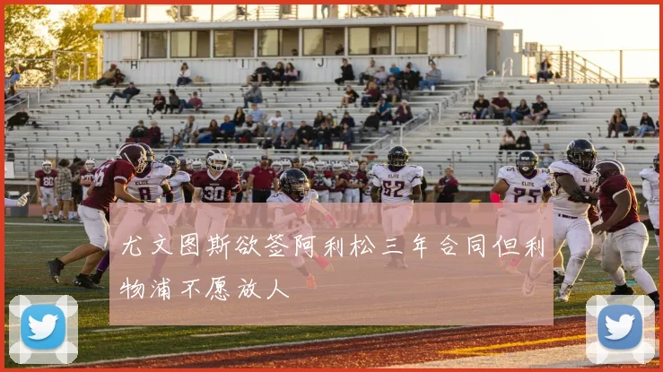 尤文图斯欲签阿利松三年合同但利物浦不愿放人