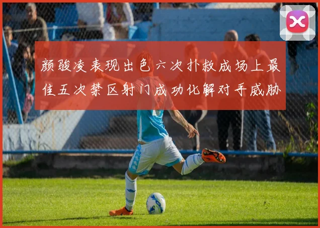 颜骏凌表现出色六次扑救成场上最佳五次禁区射门成功化解对手威胁