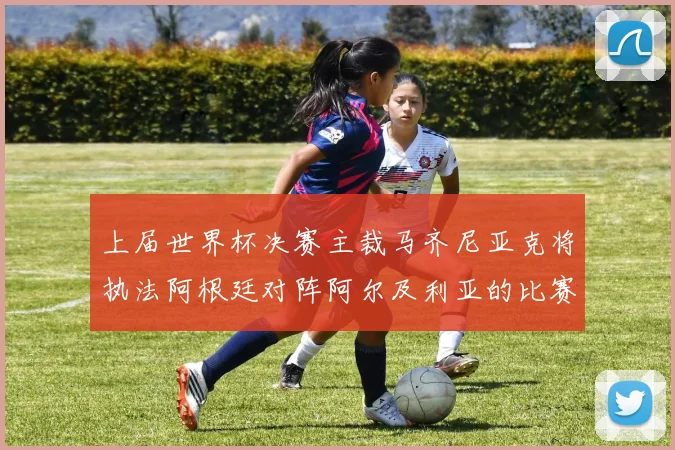 上届世界杯决赛主裁马齐尼亚克将执法阿根廷对阵阿尔及利亚的比赛