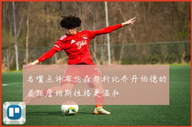 名嘴点评布伦森与科比乔丹伯德的差距詹姆斯性格更温和