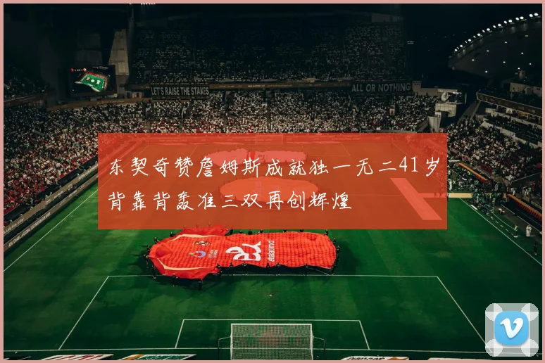 东契奇赞詹姆斯成就独一无二41岁背靠背轰准三双再创辉煌