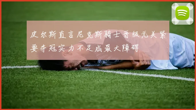 皮尔斯直言尼克斯骑士晋级无关紧要夺冠实力不足成最大障碍