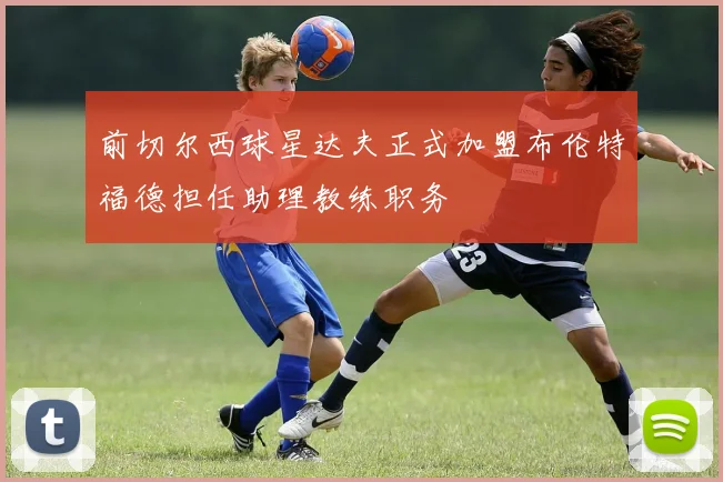 前切尔西球星达夫正式加盟布伦特福德担任助理教练职务
