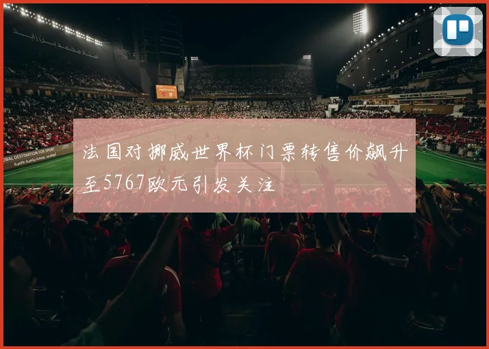 法国对挪威世界杯门票转售价飙升至5767欧元引发关注
