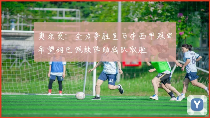 奥尔莫：全力争胜皇马夺西甲冠军希望姆巴佩缺阵助我队取胜
