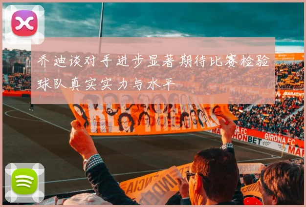 乔迪谈对手进步显著期待比赛检验球队真实实力与水平