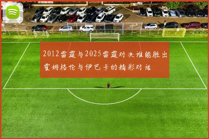 2012雷霆与2025雷霆对决谁能胜出霍姆格伦与伊巴卡的精彩对话