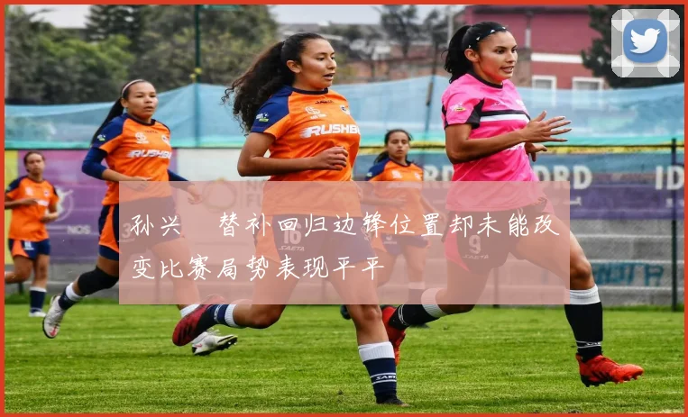 孙兴慜替补回归边锋位置却未能改变比赛局势表现平平