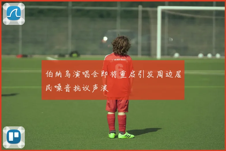 伯纳乌演唱会即将重启引发周边居民噪音抗议声浪