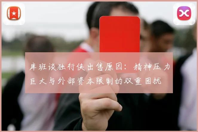 库班谈独行侠出售原因：精神压力巨大与外部资本限制的双重困扰
