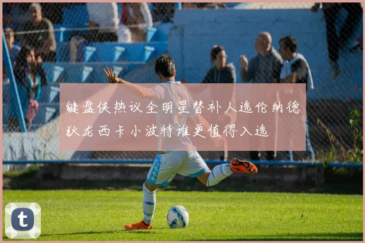 键盘侠热议全明星替补人选伦纳德狄龙西卡小波特谁更值得入选