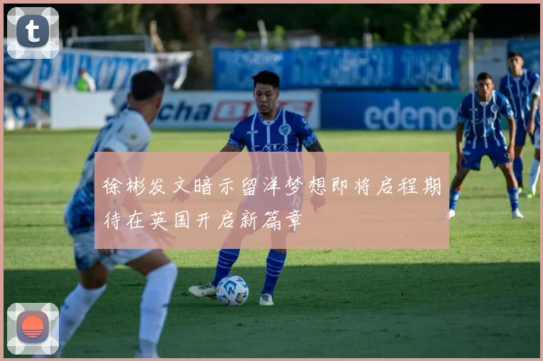 徐彬发文暗示留洋梦想即将启程期待在英国开启新篇章