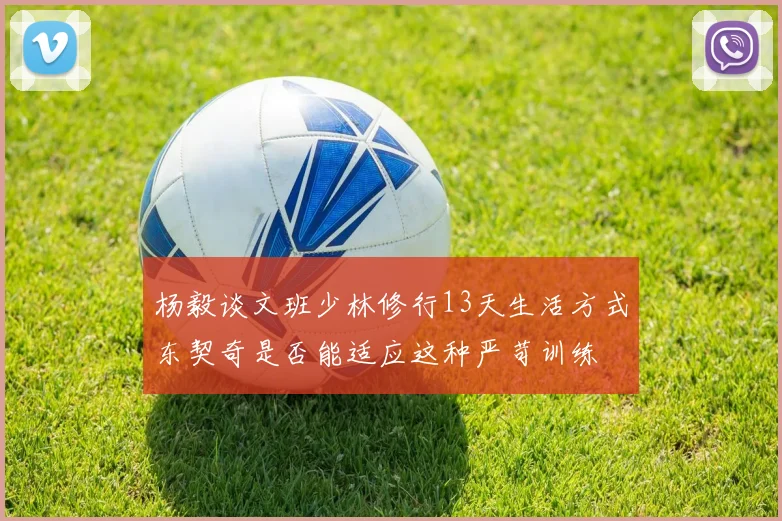 杨毅谈文班少林修行13天生活方式东契奇是否能适应这种严苛训练
