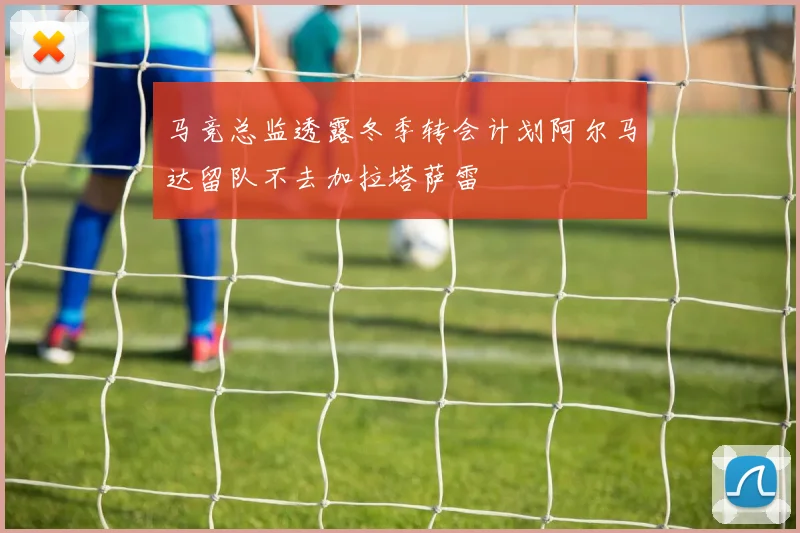 马竞总监透露冬季转会计划阿尔马达留队不去加拉塔萨雷